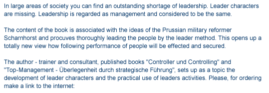 In large areas of society you can find an outstanding shortage of leadership. Leader characters are missing. Leadership is regarded as management and considered to be the same. The content of the book is associated with the ideas of the Prussian military reformer Scharnhorst and procuves thoroughly leading the people by the leader method. This opens up a totally new view how following performance of people will be effected and secured. The author - trainer and consultant, published books "Controller und Controlling" and "Top-Management - Überlegenheit durch strategische Führung", sets up as a topic the development of leader characters and the practical use of leaders activities.